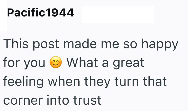 Pacific1944 This post made me so happy for you What a great feeling when they turn that corner into trust