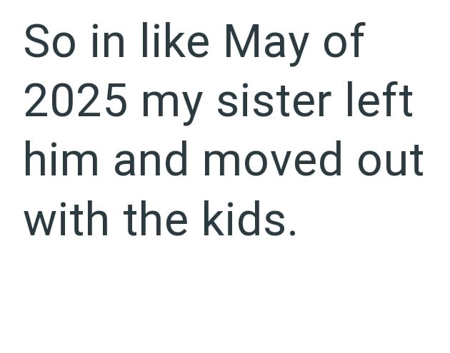 So in like May of 2025 my sister left him and moved out with the kids.