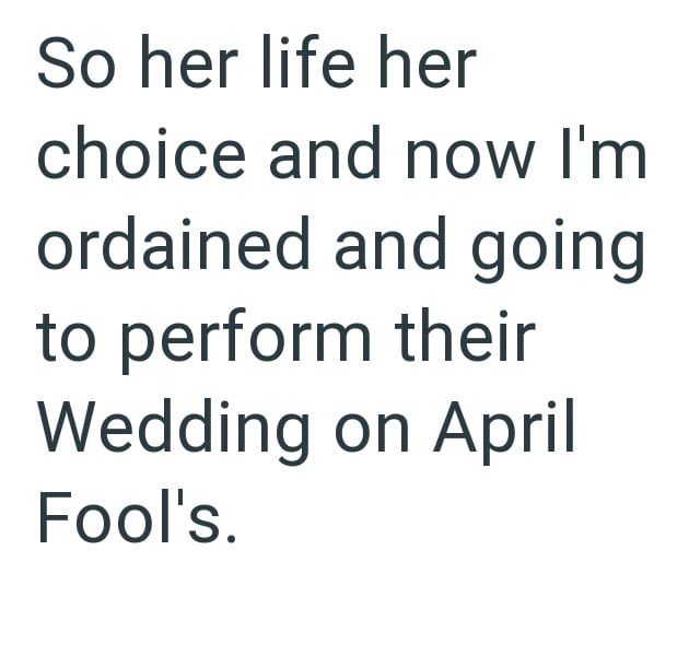 So her life her choice and now I'm ordained and going to perform their Wedding on April Fool's.