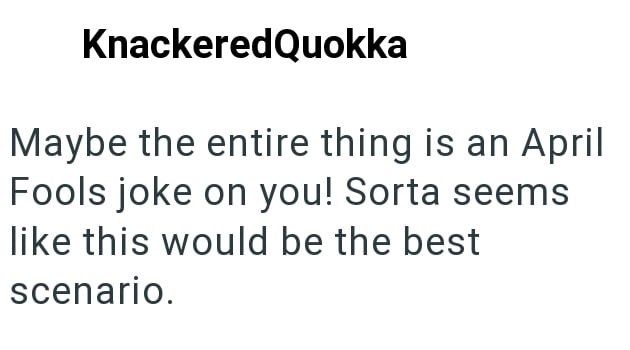 KnackeredQuokka Maybe the entire thing is an April Fools joke on you! Sorta seems like this would be the best scenario.