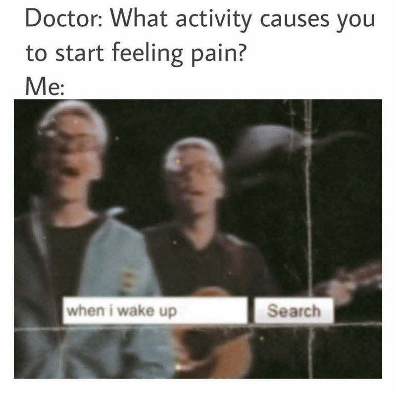 Doctor: What activity causes you to start feeling pain? Me: when i wake up Search