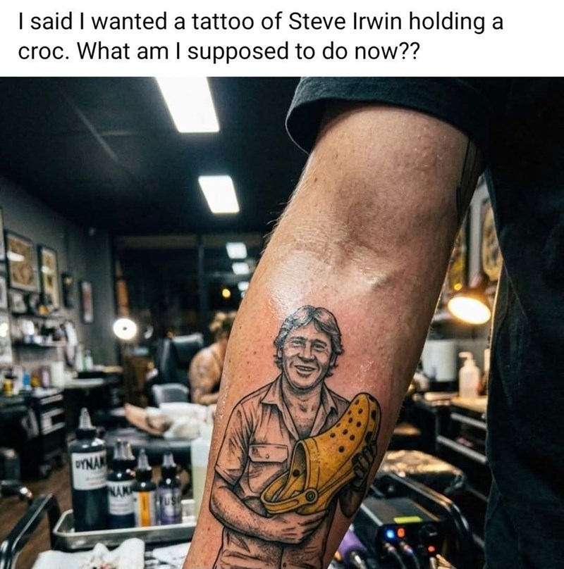 I said I wanted a tattoo of Steve Irwin holding a croc. What am I supposed to do now?? DYNAM