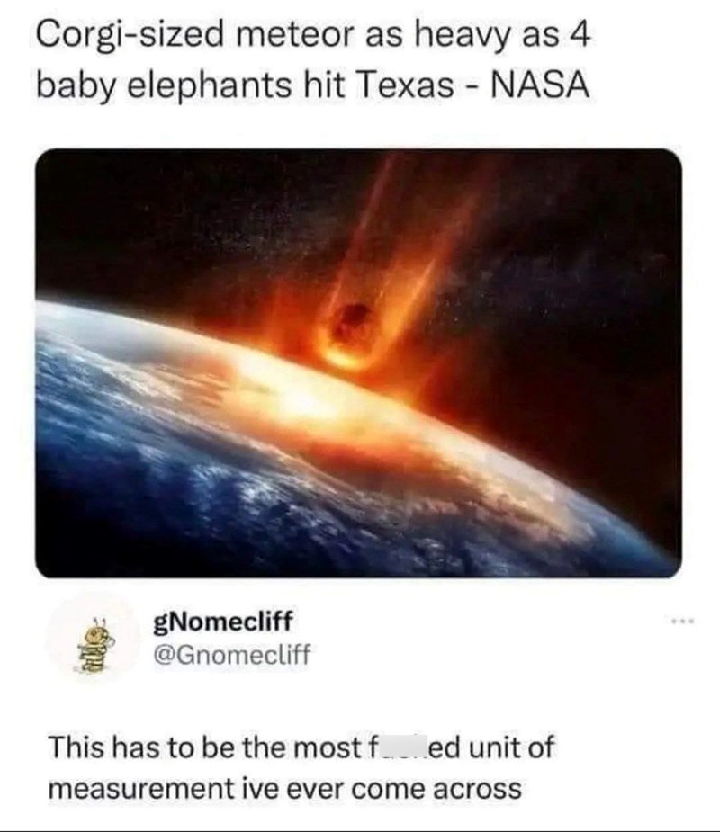 Corgi-sized meteor as heavy as 4 baby elephants hit Texas - NASA gNomecliff @Gnomecliff This has to be the most fed unit of measurement ive ever come across ***