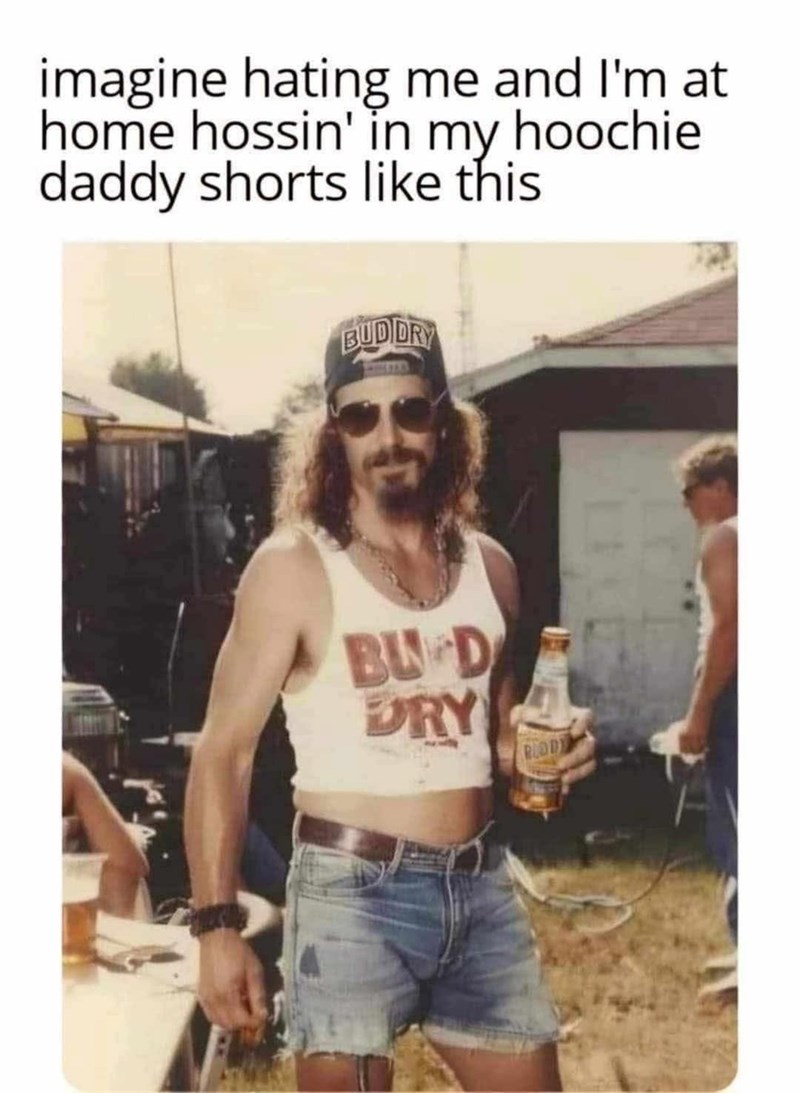 imagine hating me and I'm at home hossin' in my hoochie daddy shorts like this BUDIDRY BU D DRY ROODY