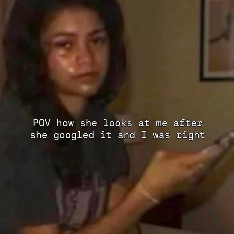 POV how she looks at me after she googled it and I was right