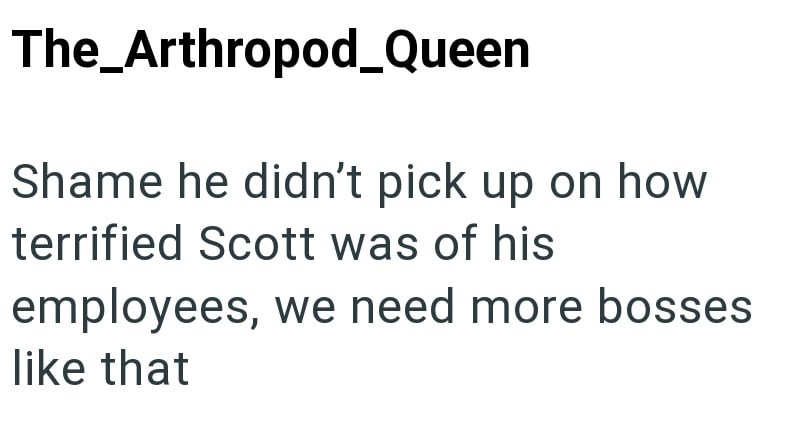 The_Arthropod_Queen Shame he didn't pick up on how terrified Scott was of his employees, we need more bosses like that