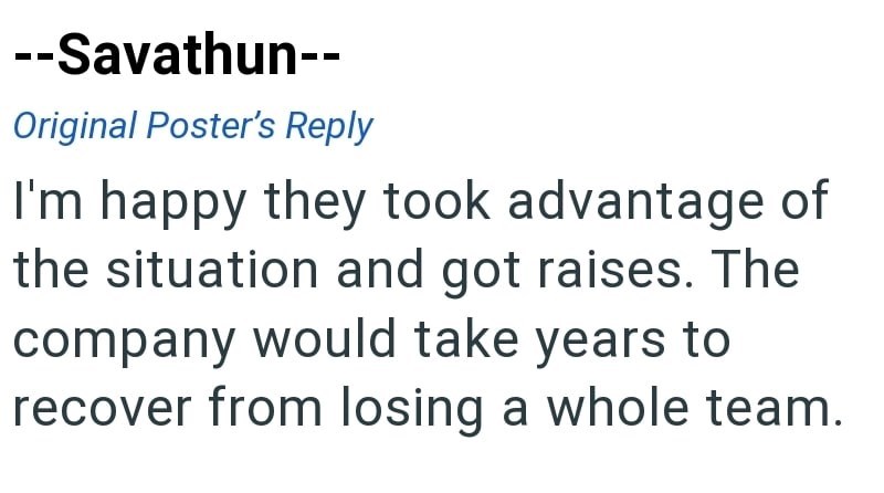 --Savathun-- Original Poster's Reply I'm happy they took advantage of the situation and got raises. The company would take years to recover from losing a whole team.