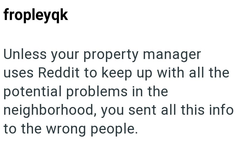 fropleyqk Unless your property manager uses Reddit to keep up with all the potential problems in the neighborhood, you sent all this info to the wrong people.