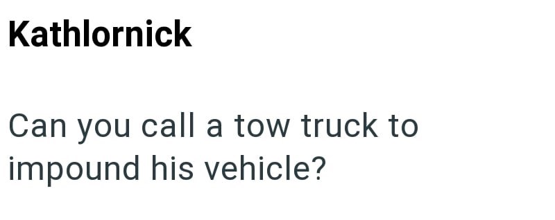 Kathlornick Can you call a tow truck to impound his vehicle?