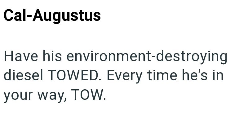 Cal-Augustus Have his environment-destroying diesel TOWED. Every time he's in your way, TOW.