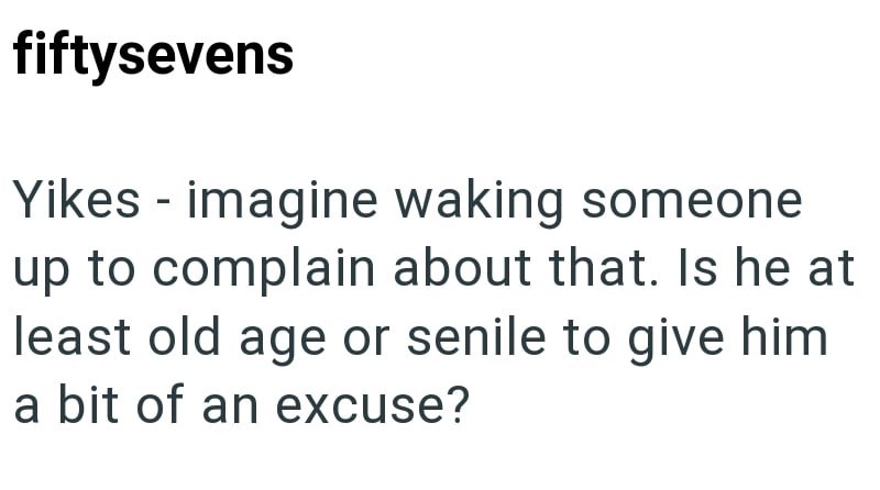 fiftysevens Yikes - imagine waking someone up to complain about that. Is he at least old age or senile to give him a bit of an excuse?