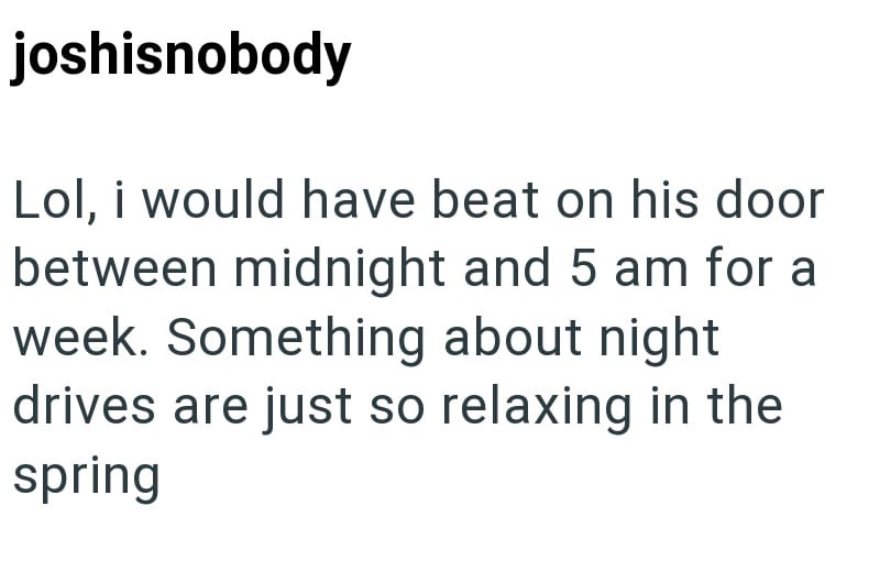 joshisnobody Lol, i would have beat on his door between midnight and 5 am for a week. Something about night drives are just so relaxing in the spring
