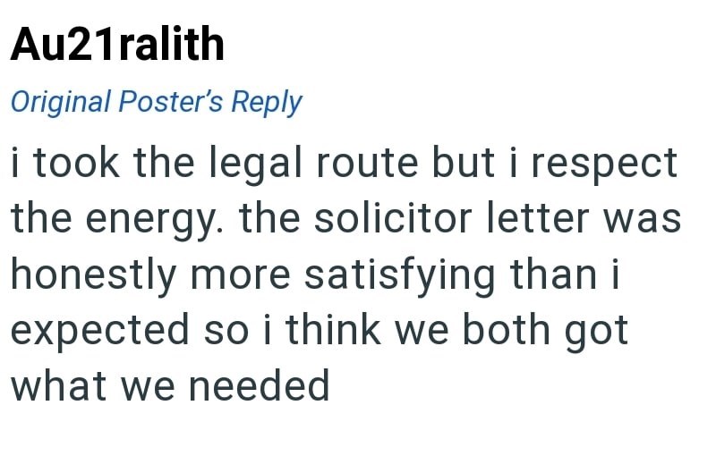 Au21ralith Original Poster's Reply i took the legal route but i respect the energy. the solicitor letter was honestly more satisfying than i expected so i think we both got what we needed