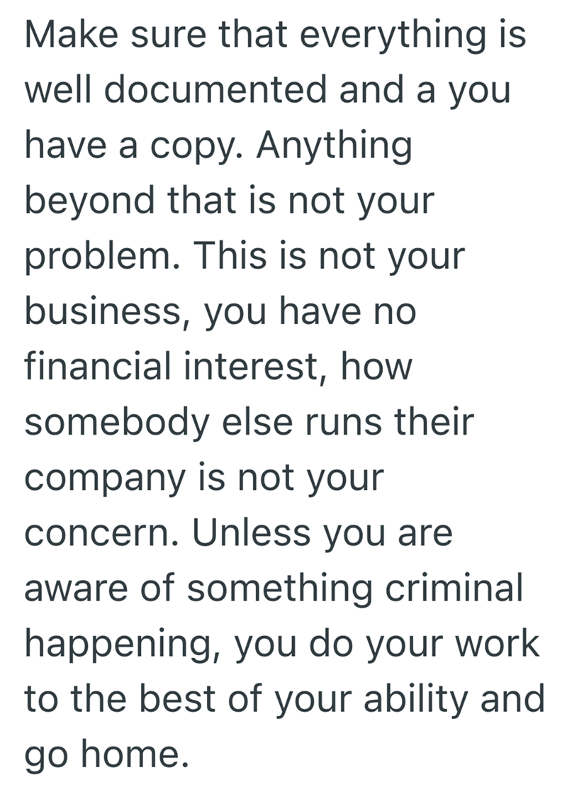 Make sure that everything is well documented and a you have a copy. Anything beyond that is not your problem. This is not your business, you have no financial interest, how somebody else runs their company is not your concern. Unless you are aware of something criminal happening, you do your work to the best of your ability and go home.