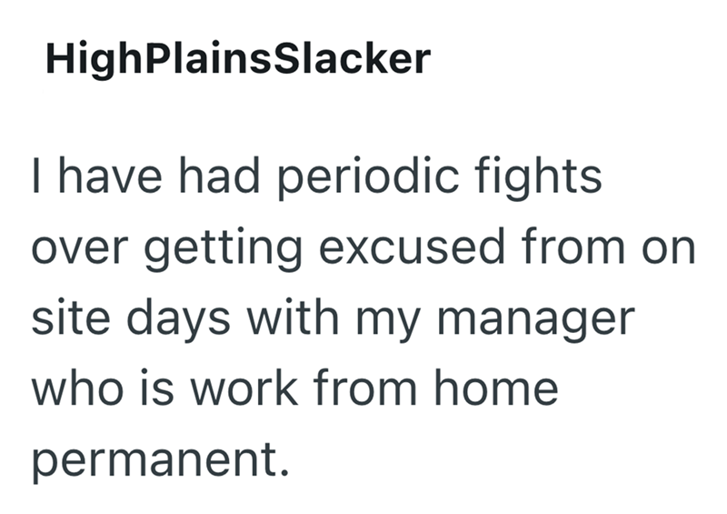 HighPlainsSlacker I have had periodic fights over getting excused from on site days with my manager who is work from home permanent.