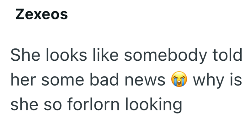 Zexeos She looks like somebody told her some bad news why is she so forlorn looking