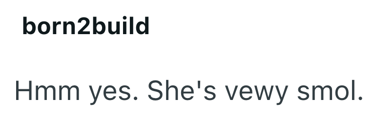 born2build Hmm yes. She's vewy smol.