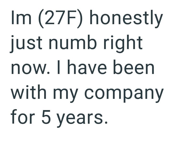 Im (27F) honestly just numb right now. I have been with my company for 5 years.