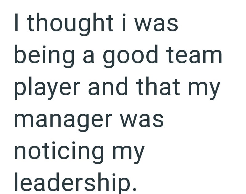 I thought i was being a good team player and that my manager was noticing my leadership