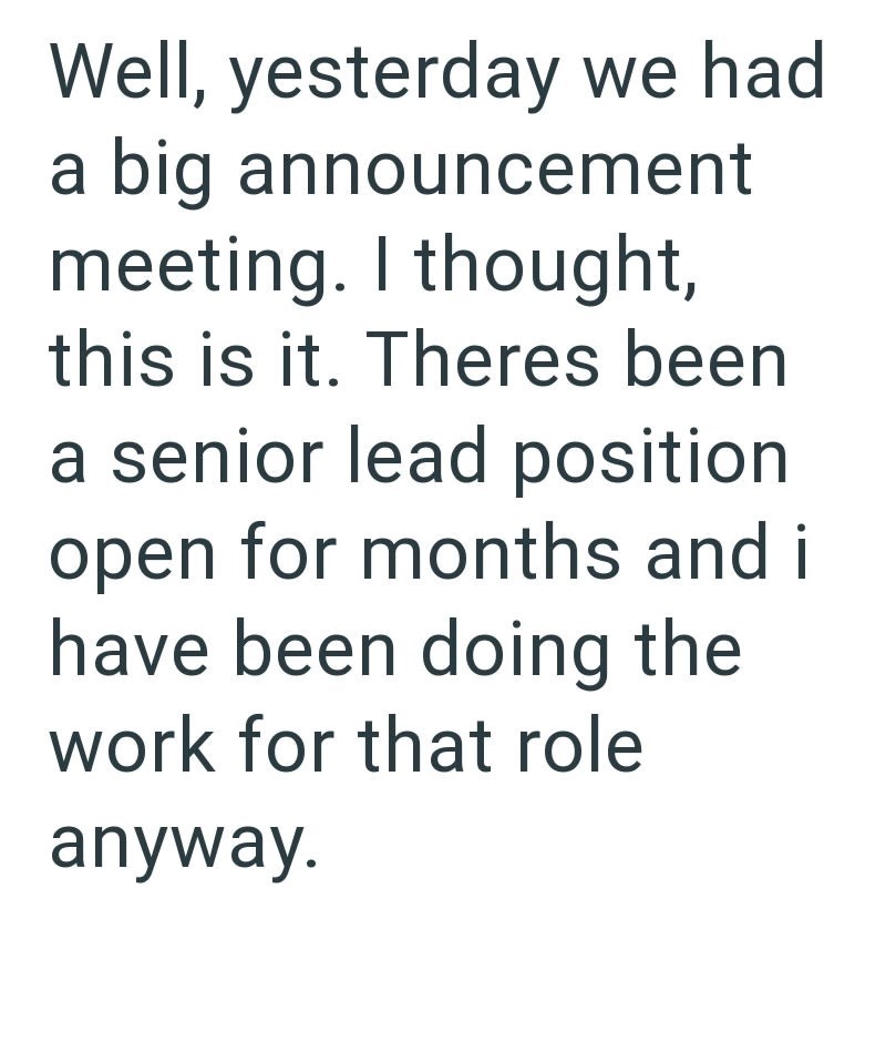 Well, yesterday we had a big announcement meeting. I thought, this is it. Theres been a senior lead position open for months and i have been doing the work for that role anyway.