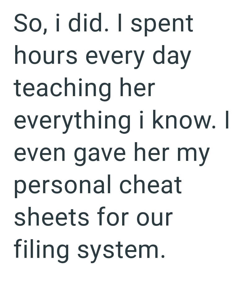 So, i did. I spent hours every day teaching her everything i know. I even gave her my personal cheat sheets for our filing system.