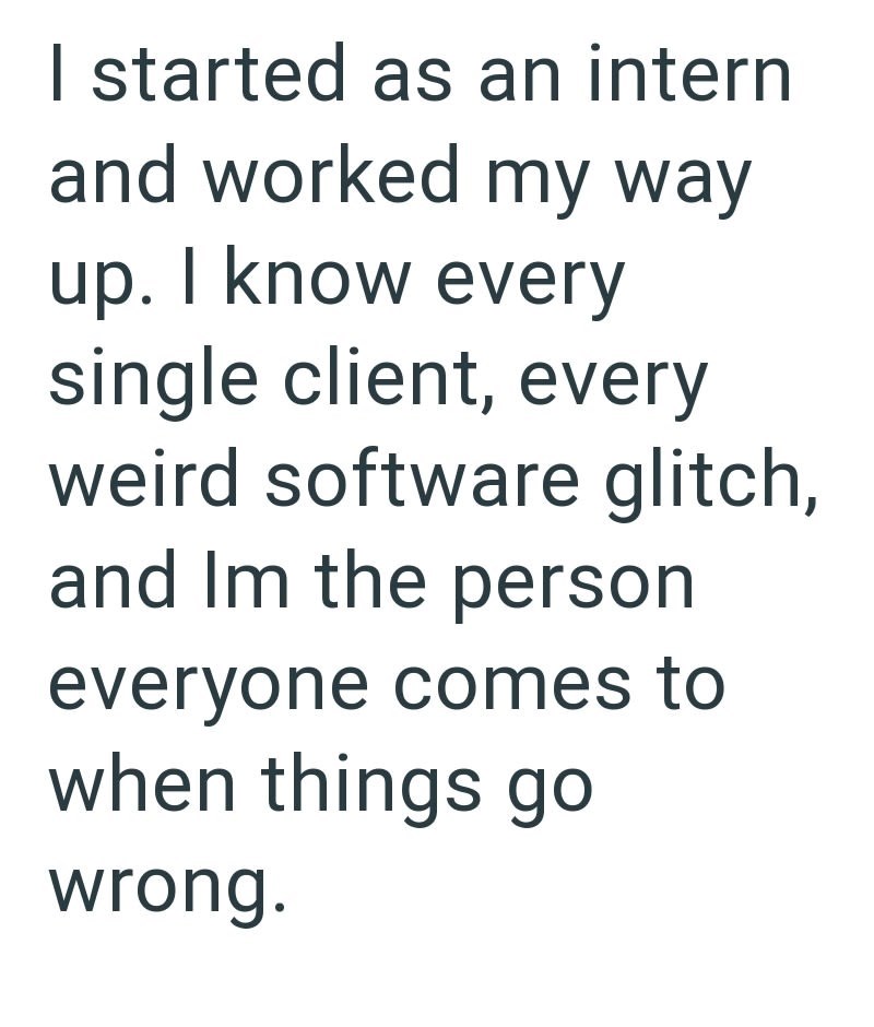 I started as an intern and worked my way up. I know every single client, every weird software glitch, and Im the person everyone comes to when things go wrong.