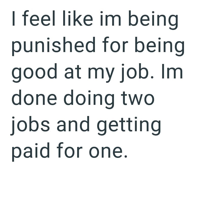 I feel like im being punished for being good at my job. Im done doing two jobs and getting paid for one.