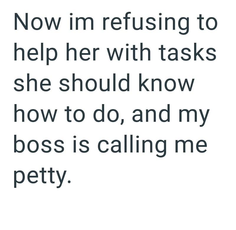 Now im refusing to help her with tasks she should know how to do, and my boss is calling me petty.