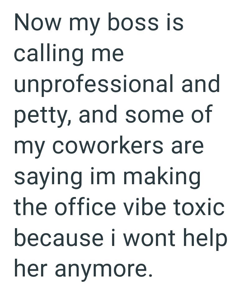 Now my boss is calling me unprofessional and petty, and some of my coworkers are saying im making the office vibe toxic because i wont help her anymore.