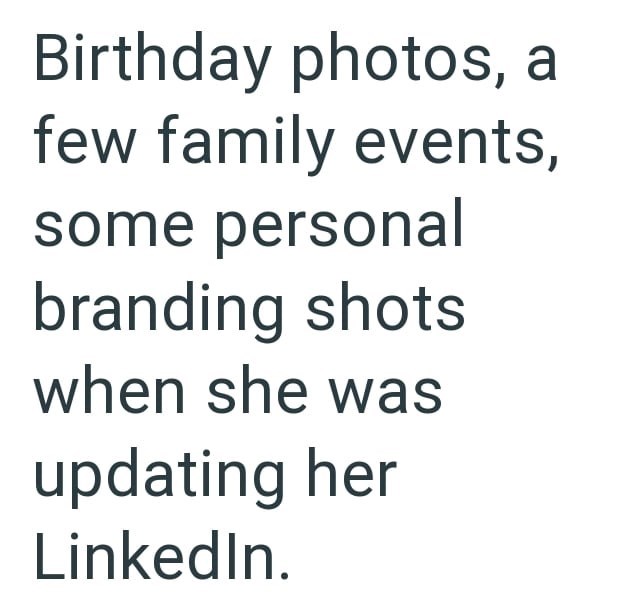 Birthday photos, a few family events, some personal branding shots when she was updating her LinkedIn.