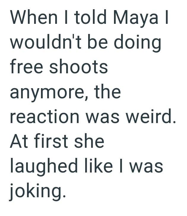 When I told Maya I wouldn't be doing free shoots anymore, the reaction was weird. At first she laughed like I was joking.