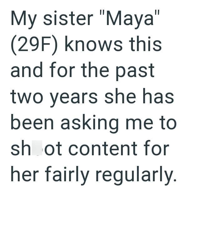 My sister "Maya" (29F) knows this and for the past two years she has been asking me to shoot content for her fairly regularly.