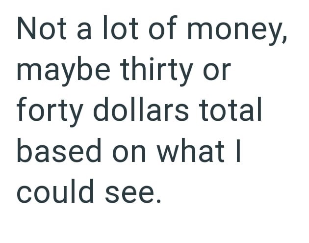 Not a lot of money, maybe thirty or forty dollars total based on what I could see.