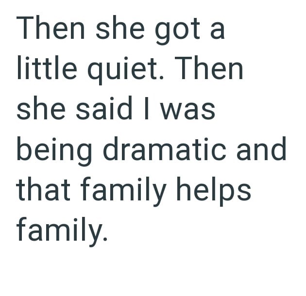 Then she got a little quiet. Then she said I was being dramatic and that family helps family.