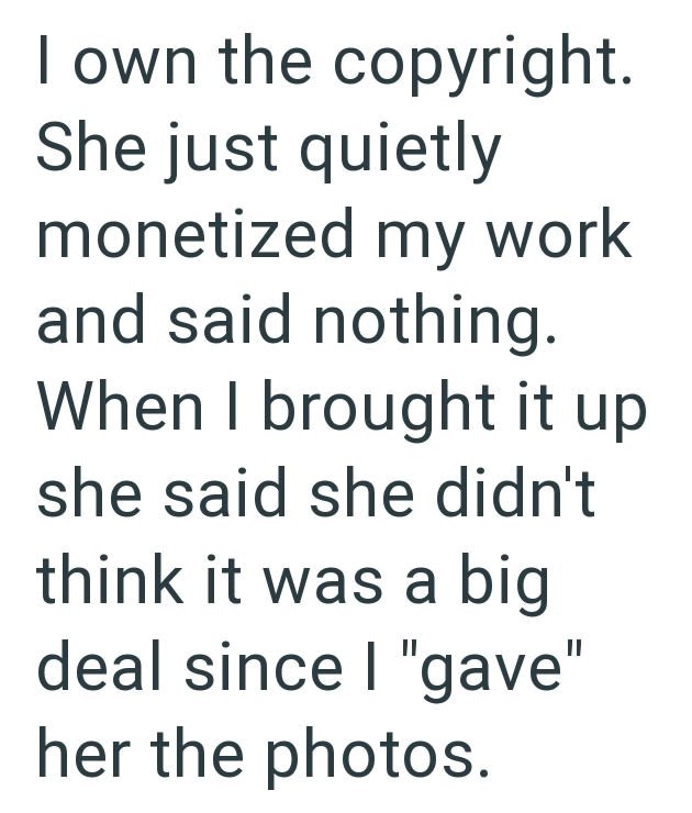 I own the copyright. She just quietly monetized my work and said nothing. When I brought it up she said she didn't think it was a big deal since I "gave" her the photos.