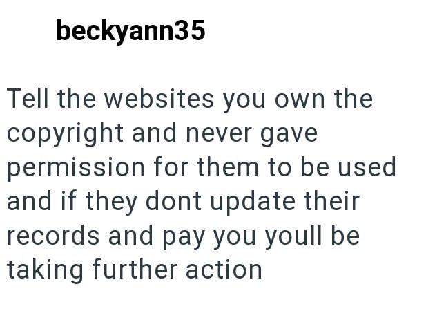 beckyann35 Tell the websites you own the copyright and never gave permission for them to be used and if they dont update their records and pay you youll be taking further action