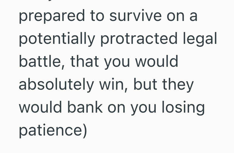 prepared to survive on a potentially protracted legal battle, that you would absolutely win, but they would bank on you losing patience)
