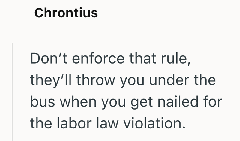 Chrontius Don't enforce that rule, they'll throw you under the bus when you get nailed for the labor law violation.
