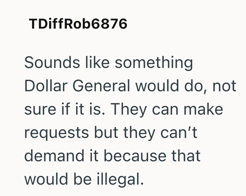 TDiffRob6876 Sounds like something Dollar General would do, not sure if it is. They can make requests but they can't demand it because that would be illegal.