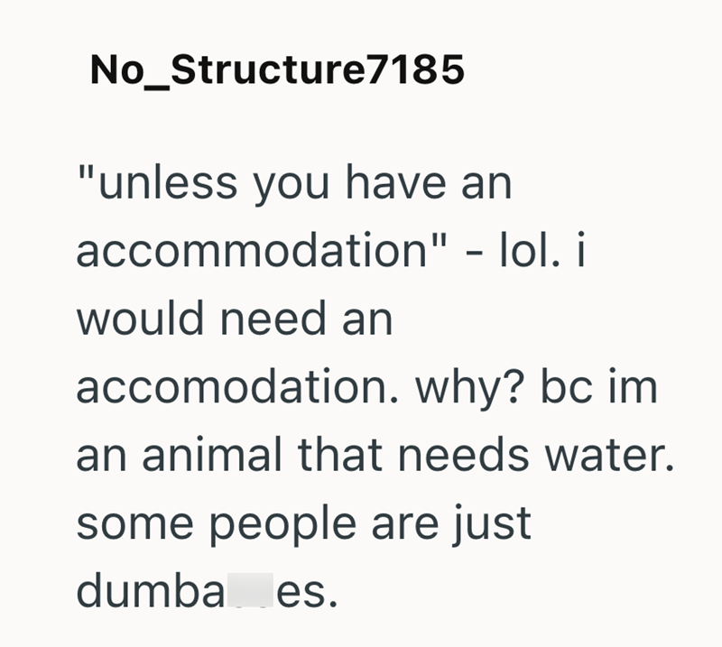 No_Structure7185 "unless you have an accommodation" - lol. i would need an accomodation. why? bc im an animal that needs water. some people are just dumba es.