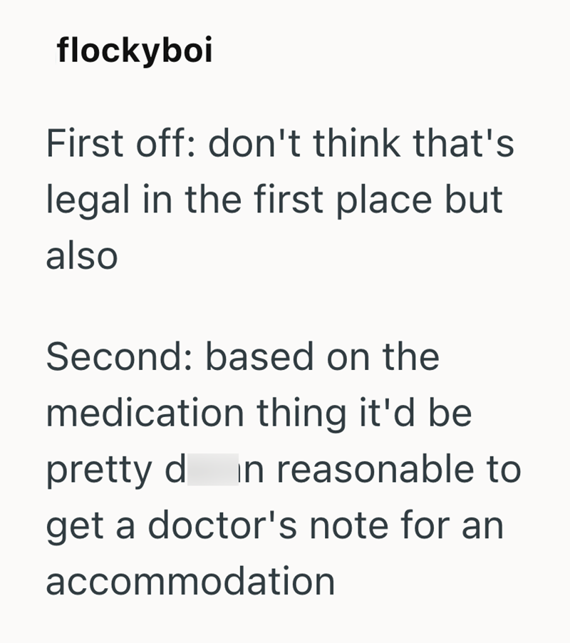 flockyboi First off: don't think that's legal in the first place but also Second: based on the medication thing it'd be pretty d in reasonable to get a doctor's note for an accommodation