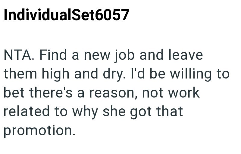 IndividualSet6057 NTA. Find a new job and leave them high and dry. I'd be willing to bet there's a reason, not work related to why she got that promotion.