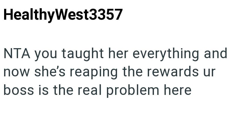 HealthyWest3357 NTA you taught her everything and now she's reaping the rewards ur boss is the real problem here