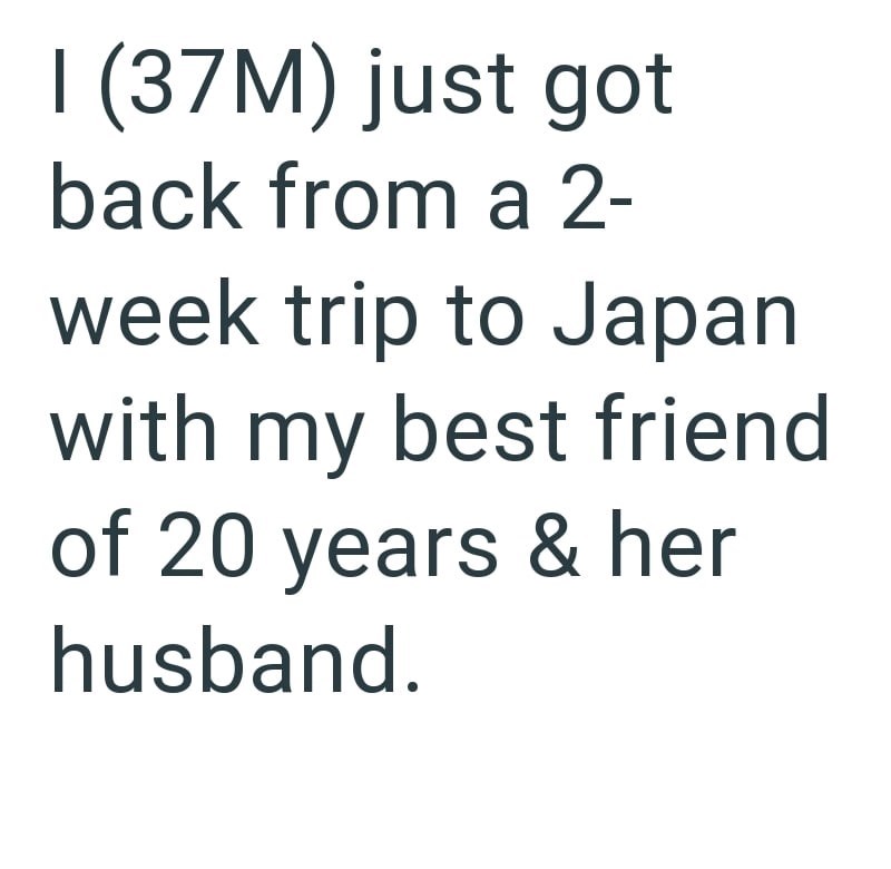 I (37M) just got back from a 2- week trip to Japan with my best friend of 20 years & her husband.