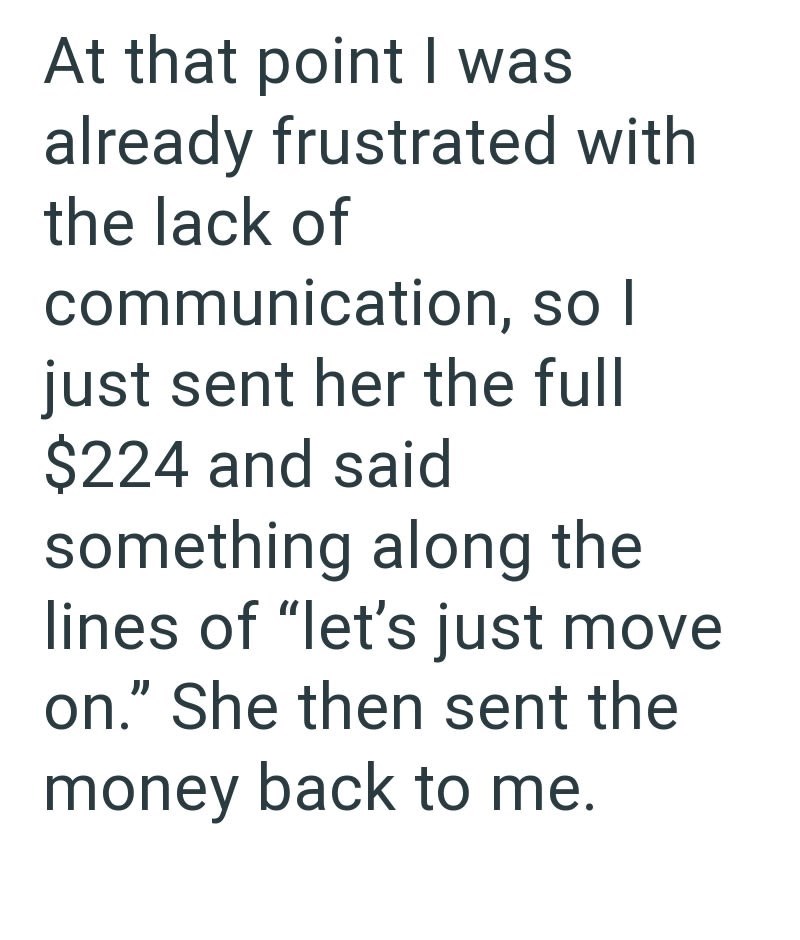 At that point I was already frustrated with the lack of communication, so I just sent her the full $224 and said something along the lines of "let's just move on." She then sent the money back to me.