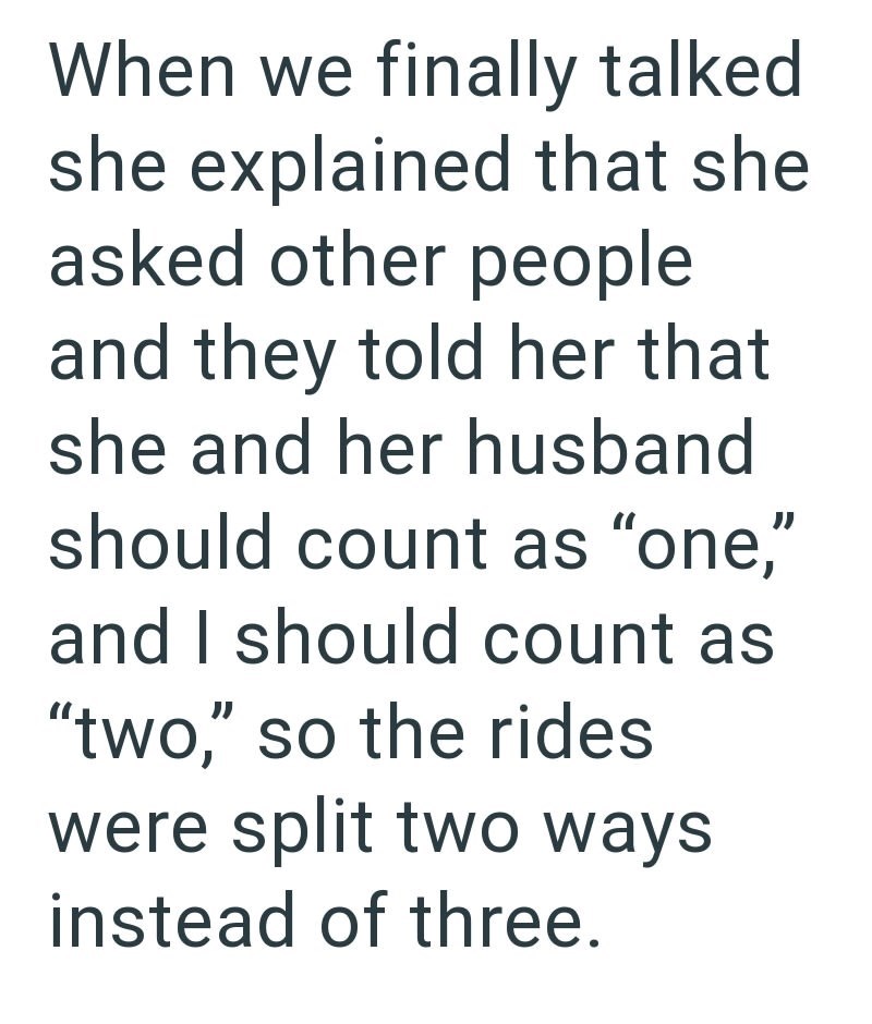 When we finally talked she explained that she asked other people and they told her that she and her husband should count as "one," and I should count as "two," so the rides were split two ways instead of three.