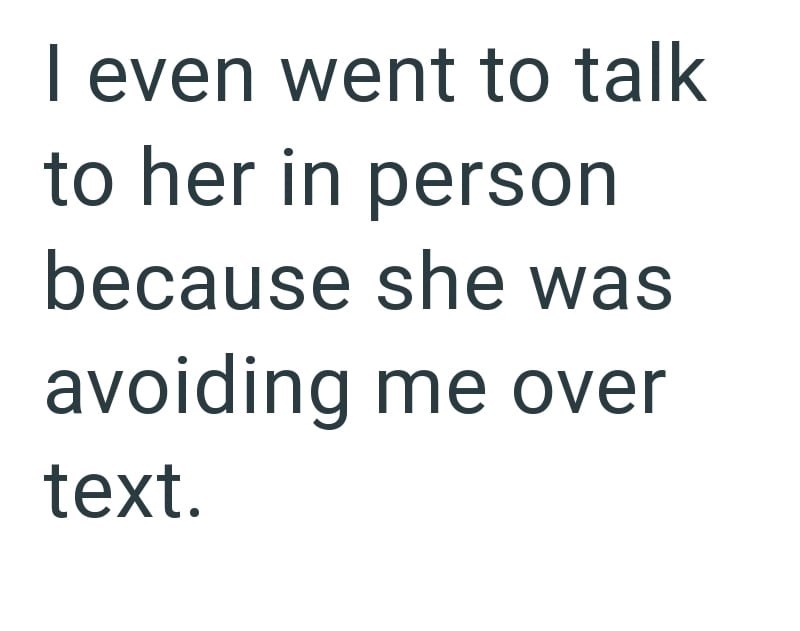 I even went to talk to her in person because she was avoiding me over text.