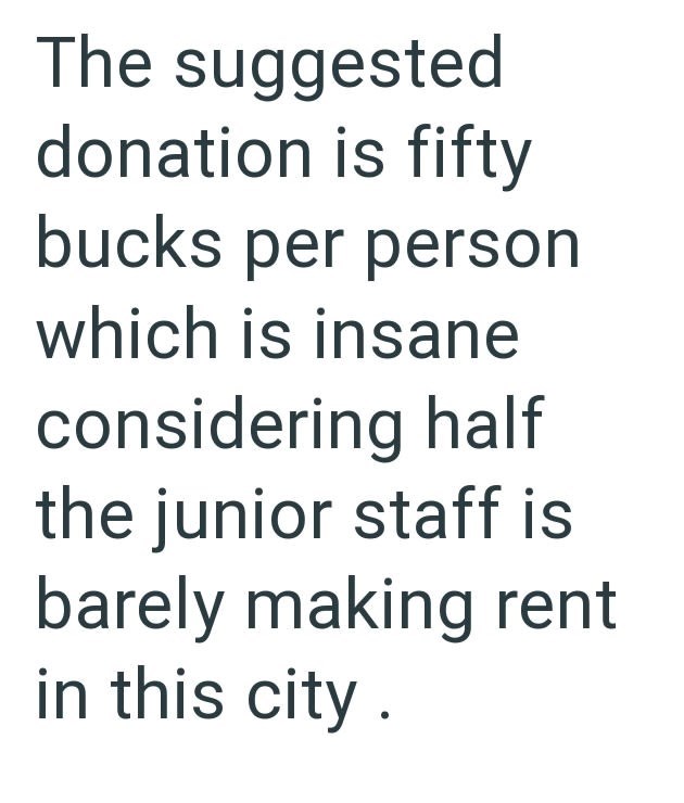 The suggested donation is fifty bucks per person which is insane considering half the junior staff is barely making rent in this city.