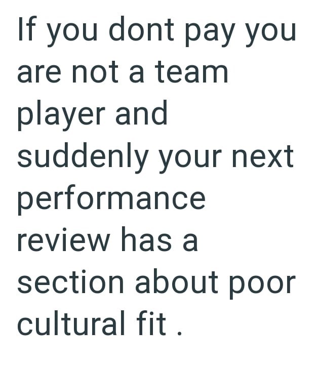 If you dont pay you are not a team player and suddenly your next performance review has a section about poor cultural fit.