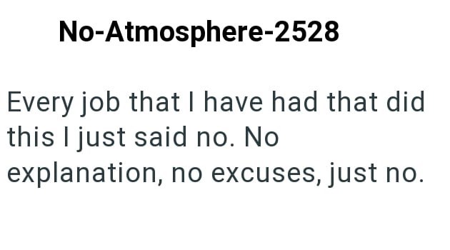 No-Atmosphere-2528 Every job that I have had that did this I just said no. No explanation, no excuses, just no.